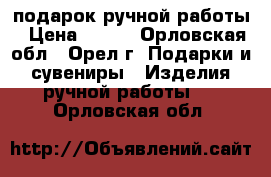 подарок ручной работы › Цена ­ 100 - Орловская обл., Орел г. Подарки и сувениры » Изделия ручной работы   . Орловская обл.